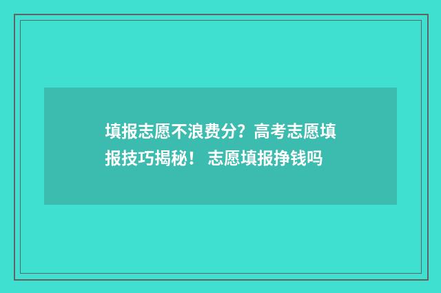 填报志愿不浪费分?高考志愿填报技巧揭秘! 志愿填报挣钱吗