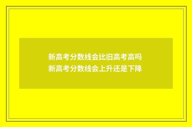 新高考分数线会比旧高考高吗 新高考分数线会上升还是下降