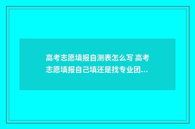 高考志愿填报自测表怎么写 高考志愿填报自己填还是找专业团队填报