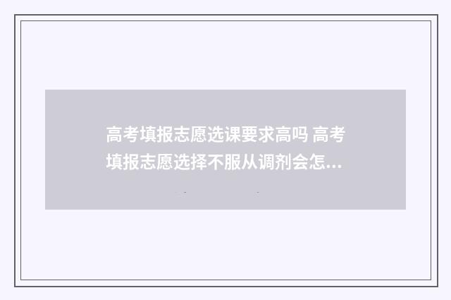 高考填报志愿选课要求高吗 高考填报志愿选择不服从调剂会怎样
