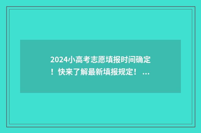 2024小高考志愿填报时间确定！快来了解最新填报规定！ 2024高考志愿查询