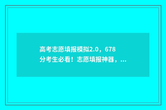 高考志愿填报模拟2.0,678分考生必看!志愿填报神器,助力高考志愿填报录取! 高考志愿填报模拟表