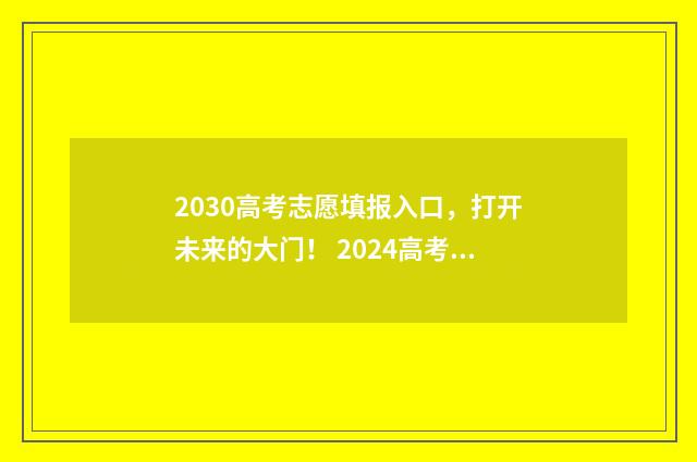 2030高考志愿填报入口,打开未来的大门! 2024高考志愿填报