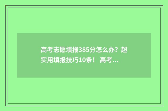 高考志愿填报385分怎么办？超实用填报技巧10条！ 高考志愿填报385怎么填