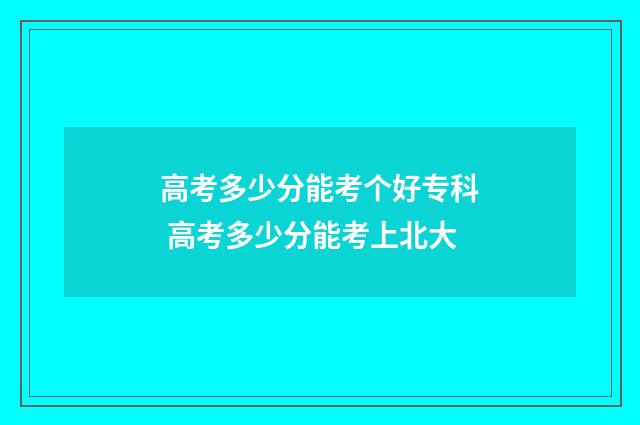 高考多少分能考个好专科 高考多少分能考上北大