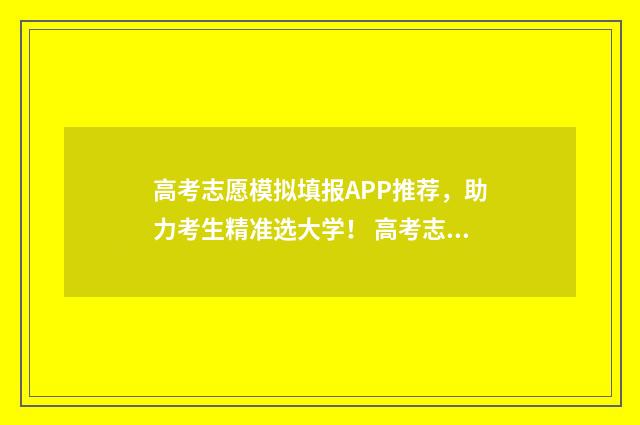 高考志愿模拟填报APP推荐，助力考生精准选大学！ 高考志愿模拟填报
