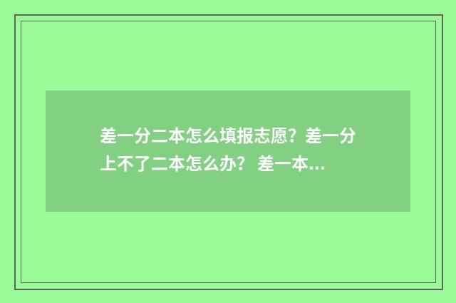 差一分二本怎么填报志愿?差一分上不了二本怎么办? 差一本两分报什么大学
