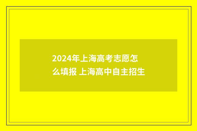 2024年上海高考志愿怎么填报 上海高中自主招生