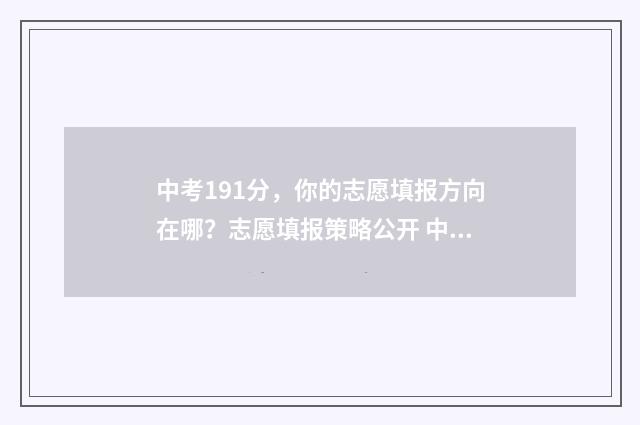 中考191分,你的志愿填报方向在哪?志愿填报策略公开 中考119分能报什么学校