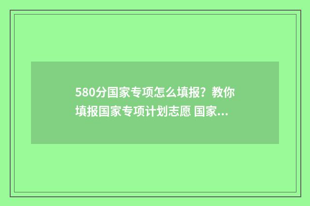 580分国家专项怎么填报？教你填报国家专项计划志愿 国家专项一般低多少分