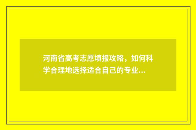 河南省高考志愿填报攻略，如何科学合理地选择适合自己的专业？ 高考志愿网
