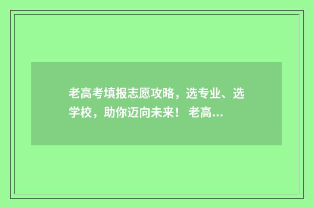 老高考填报志愿攻略，选专业、选学校，助你迈向未来！ 老高考填报志愿是一本二本一起填报吗