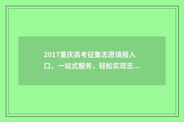 2017重庆高考征集志愿填报入口，一站式服务，轻松实现志愿梦！ 2017重庆高考试卷