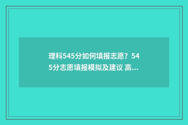 理科545分如何填报志愿？545分志愿填报模拟及建议 高考理科545分是什么水平
