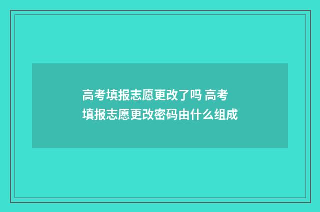 高考填报志愿更改了吗 高考填报志愿更改密码由什么组成