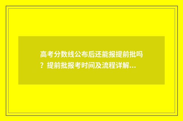 高考分数线公布后还能报提前批吗？提前批报考时间及流程详解 高考分数线公布后会降低吗