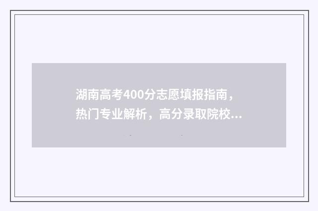 湖南高考400分志愿填报指南，热门专业解析，高分录取院校推荐 湖南高考400分什么水平