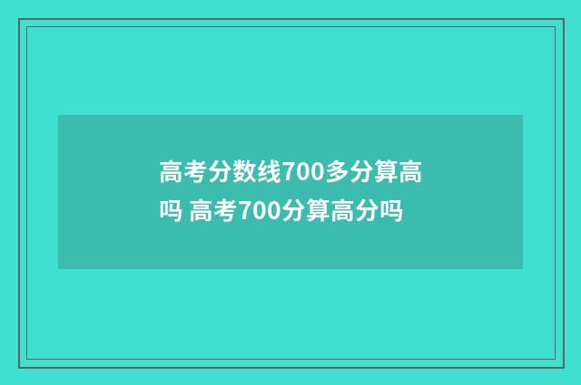高考分数线700多分算高吗 高考700分算高分吗