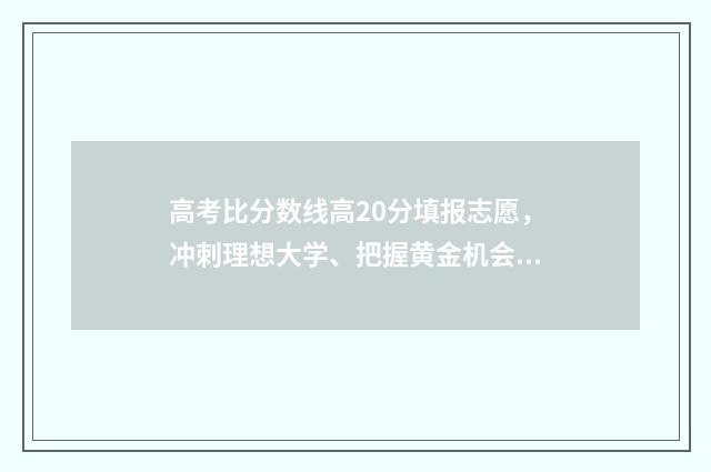 高考比分数线高20分填报志愿,冲刺理想大学、把握黄金机会 高考比分数线高10分怎么办