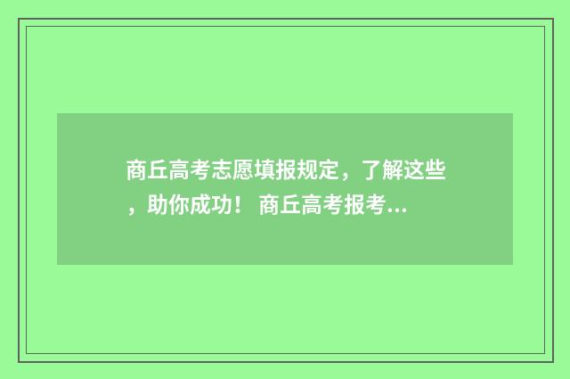 商丘高考志愿填报规定，了解这些，助你成功！ 商丘高考报考志愿咨询机构