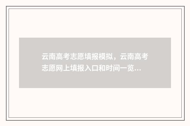 云南高考志愿填报模拟，云南高考志愿网上填报入口和时间一览 云南高考志愿填报入口官网