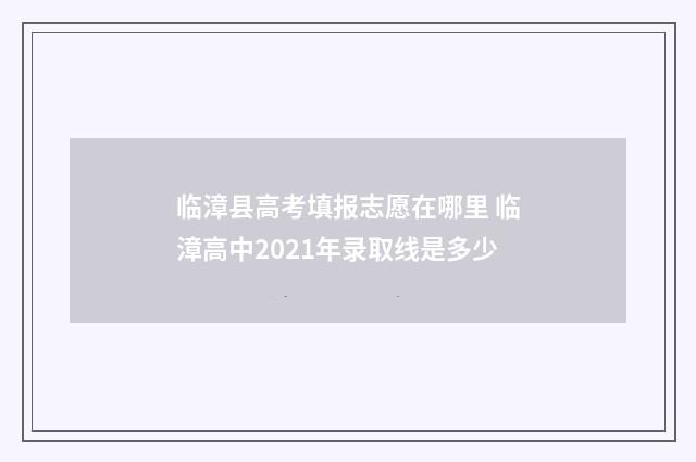 临漳县高考填报志愿在哪里 临漳高中2021年录取线是多少
