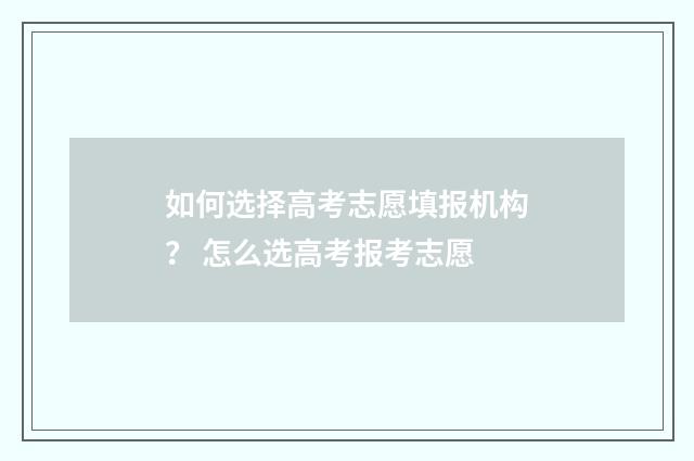 如何选择高考志愿填报机构？ 怎么选高考报考志愿