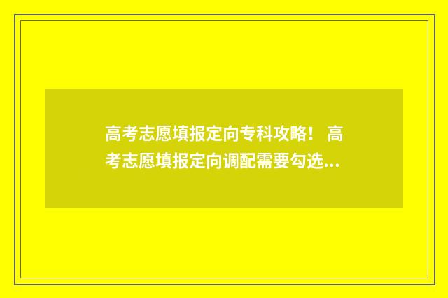 高考志愿填报定向专科攻略！ 高考志愿填报定向调配需要勾选吗