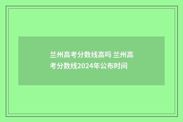 兰州高考分数线高吗 兰州高考分数线2024年公布时间