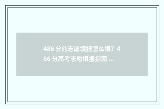 486 分的志愿填报怎么填？486 分高考志愿填报指南 高考分数486可以报什么学校