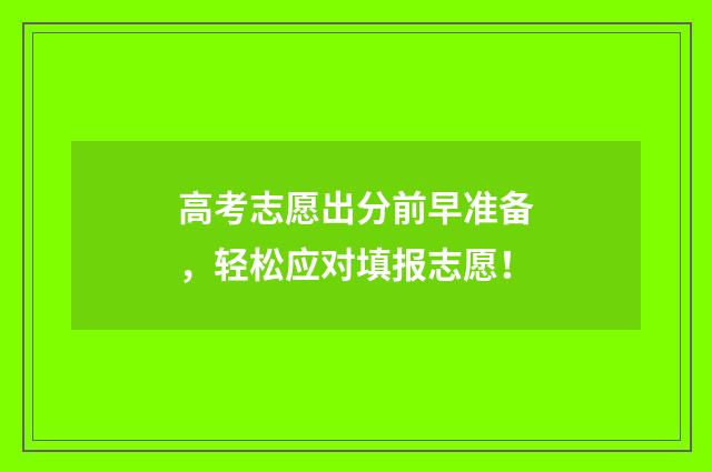 高考志愿出分前早准备,轻松应对填报志愿!