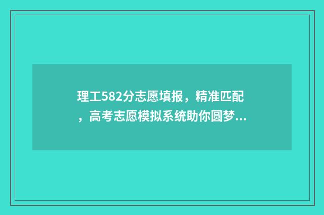 理工582分志愿填报,精准匹配,高考志愿模拟系统助你圆梦名校 530分左右的理工大学