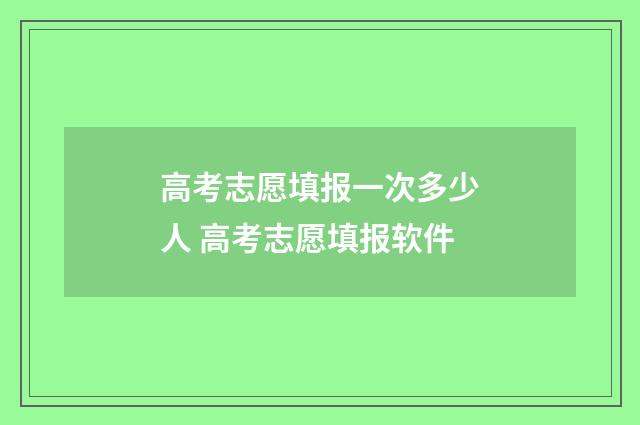 高考志愿填报一次多少人 高考志愿填报软件