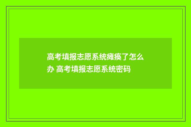 高考填报志愿系统瘫痪了怎么办 高考填报志愿系统密码