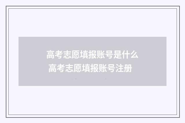 高考志愿填报账号是什么 高考志愿填报账号注册