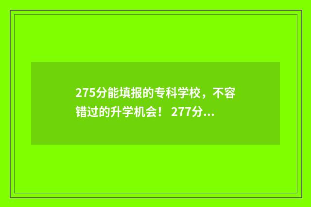 275分能填报的专科学校，不容错过的升学机会！ 277分报什么大专