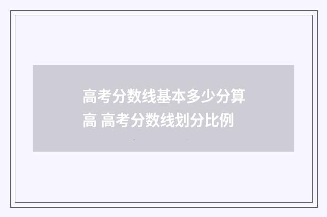 高考分数线基本多少分算高 高考分数线划分比例