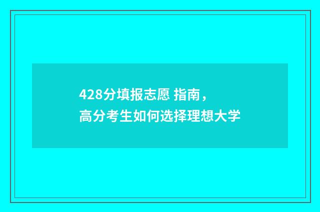 428分填报志愿 指南,高分考生如何选择理想大学