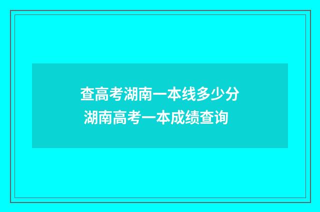查高考湖南一本线多少分 湖南高考一本成绩查询