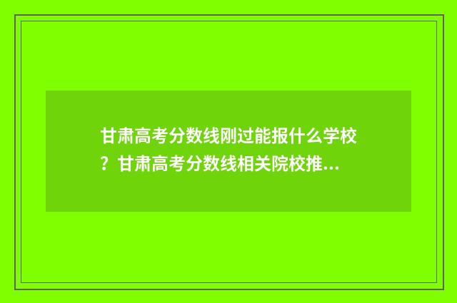 甘肃高考分数线刚过能报什么学校？甘肃高考分数线相关院校推荐 甘肃高考分数线2024