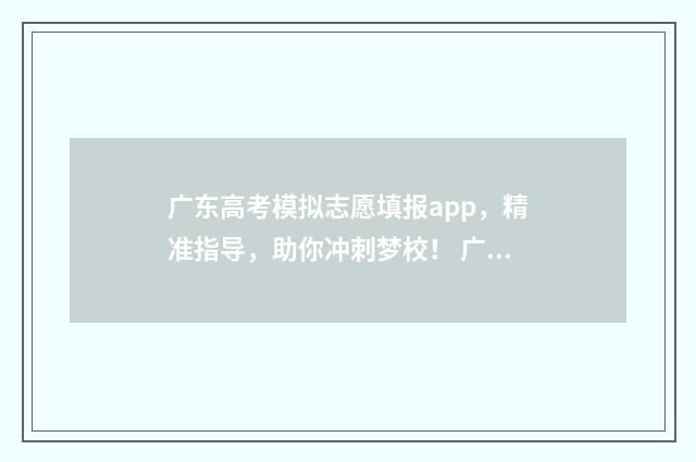 广东高考模拟志愿填报app，精准指导，助你冲刺梦校！ 广东高考模拟志愿填报什么时候开放
