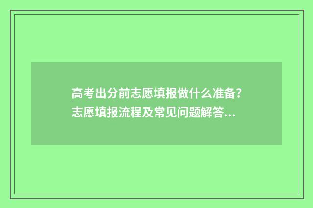 高考出分前志愿填报做什么准备？志愿填报流程及常见问题解答 高考前填志愿