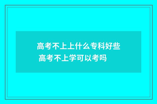 高考不上上什么专科好些 高考不上学可以考吗