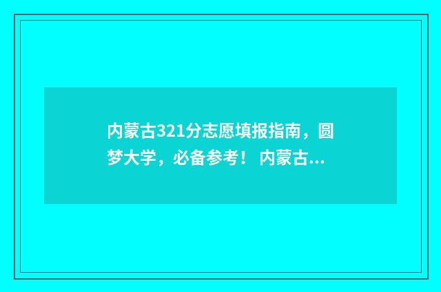 内蒙古321分志愿填报指南，圆梦大学，必备参考！ 内蒙古志愿录取