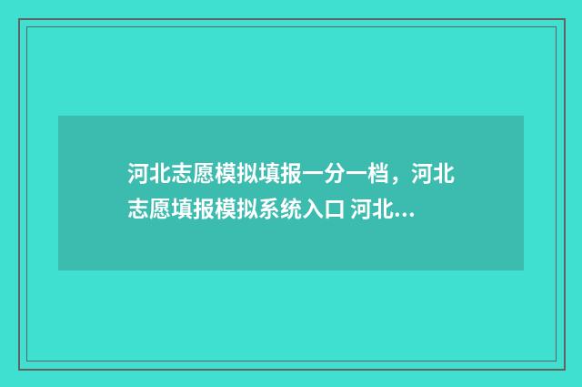 河北志愿模拟填报一分一档,河北志愿填报模拟系统入口 河北志愿模拟填报