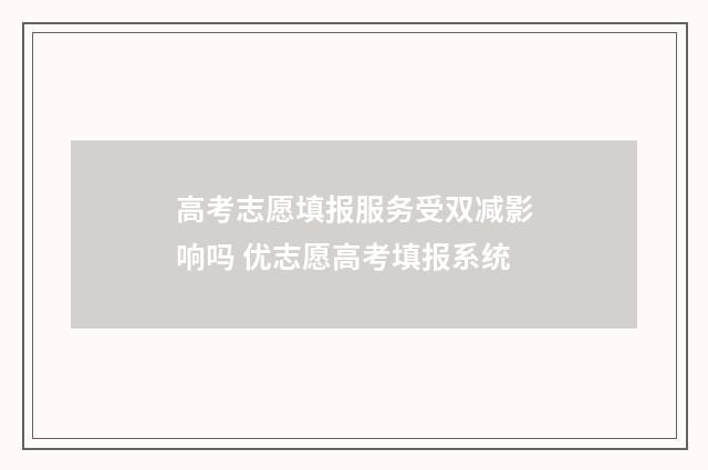 高考志愿填报服务受双减影响吗 优志愿高考填报系统