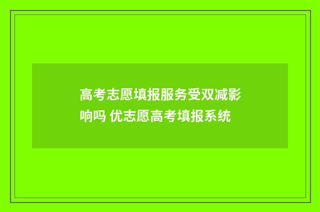高考志愿填报服务受双减影响吗 优志愿高考填报系统