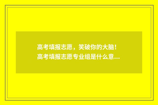 高考填报志愿，笑破你的大脑！ 高考填报志愿专业组是什么意思