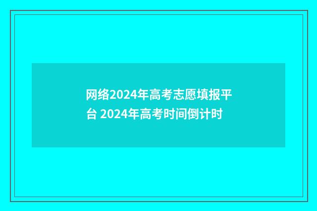 网络2024年高考志愿填报平台 2024年高考时间倒计时