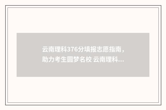 云南理科376分填报志愿指南，助力考生圆梦名校 云南理科466分